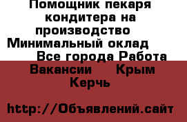 Помощник пекаря-кондитера на производство  › Минимальный оклад ­ 44 000 - Все города Работа » Вакансии   . Крым,Керчь